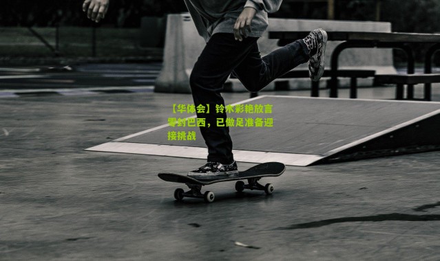 【华体会】铃木彩艳放言零封巴西，已做足准备迎接挑战