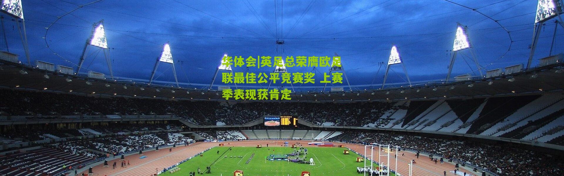 华体会|英足总荣膺欧足联最佳公平竞赛奖 上赛季表现获肯定