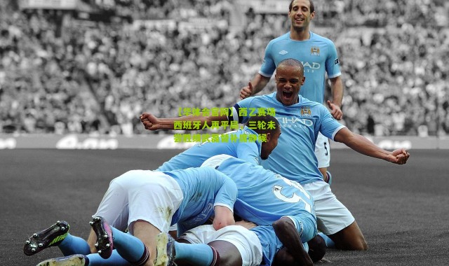 【华体会官网】西乙赛场西班牙人再平局，三轮未尝胜绩武磊替补席静候