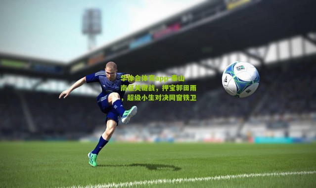 华体会体育app-泰山南征关键战，押宝郭田雨，超级小生对决同窗铁卫