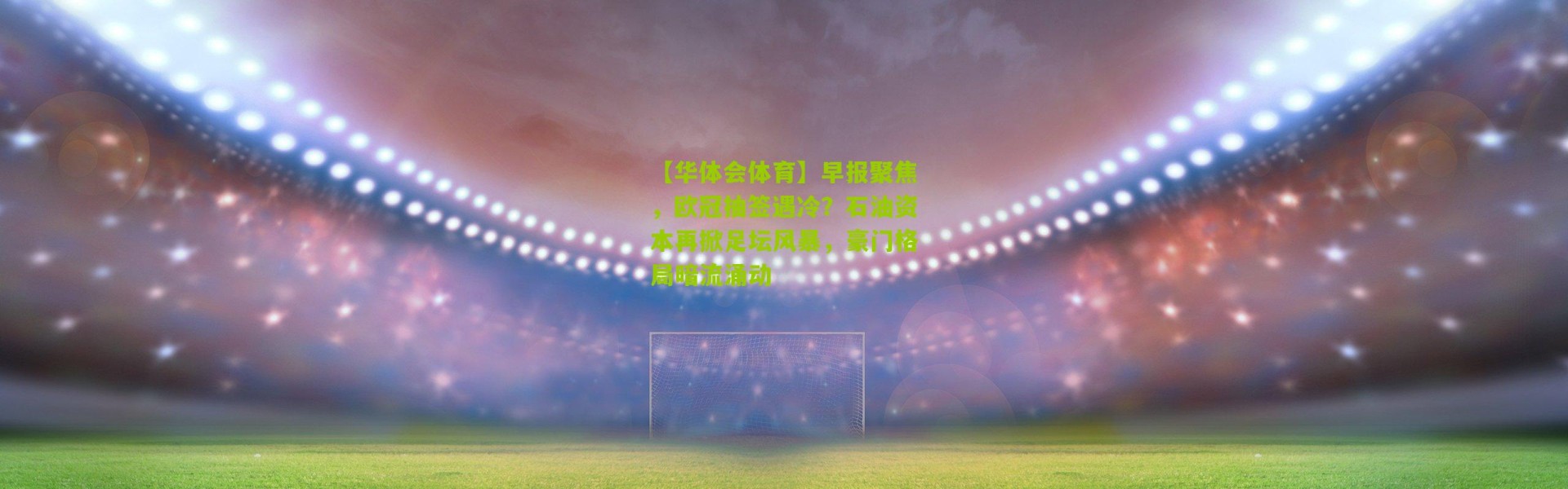【华体会体育】早报聚焦，欧冠抽签遇冷？石油资本再掀足坛风暴，豪门格局暗流涌动