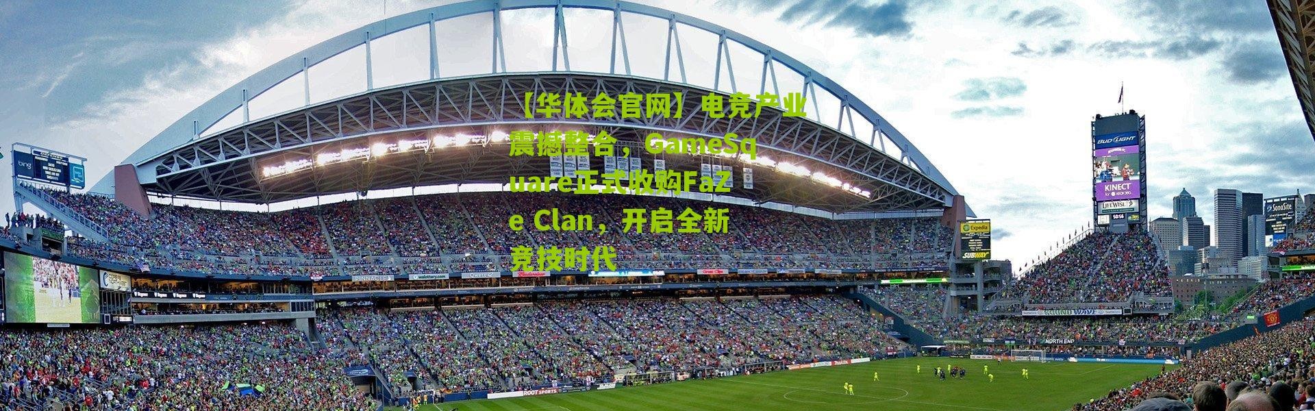【华体会官网】电竞产业震撼整合，GameSquare正式收购FaZe Clan，开启全新竞技时代
