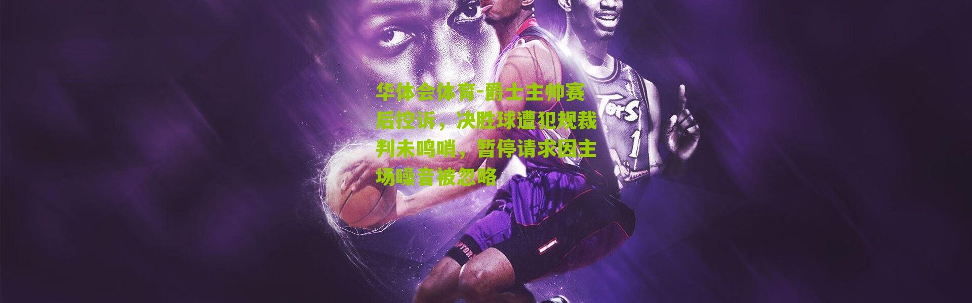 华体会体育-爵士主帅赛后控诉，决胜球遭犯规裁判未鸣哨，暂停请求因主场噪音被忽略