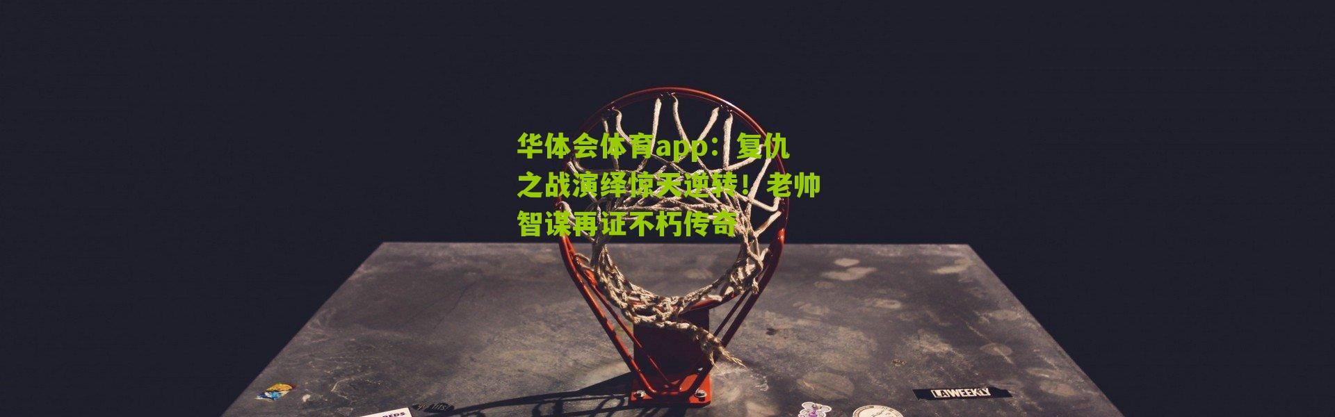 华体会体育app：复仇之战演绎惊天逆转！老帅智谋再证不朽传奇