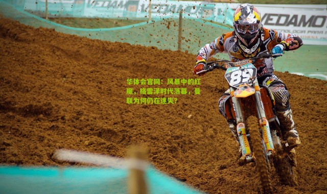 华体会官网：风暴中的红魔，格雷泽时代落幕，曼联为何仍在迷失？