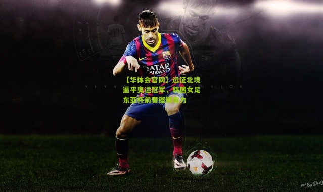 【华体会官网】远征北境逼平奥运冠军，韩国女足东亚杯前奏铿锵有力