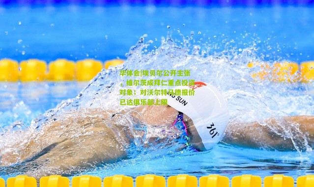 华体会|埃贝尔公开主张，维尔茨成拜仁重点投资对象；对沃尔特马德报价已达俱乐部上限