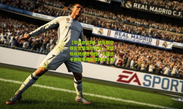 【华体会官网】松岛辉空领先优势荡然无存，王楚钦绝地反击夺胜，年轻选手赛后情绪崩溃掩面落泪