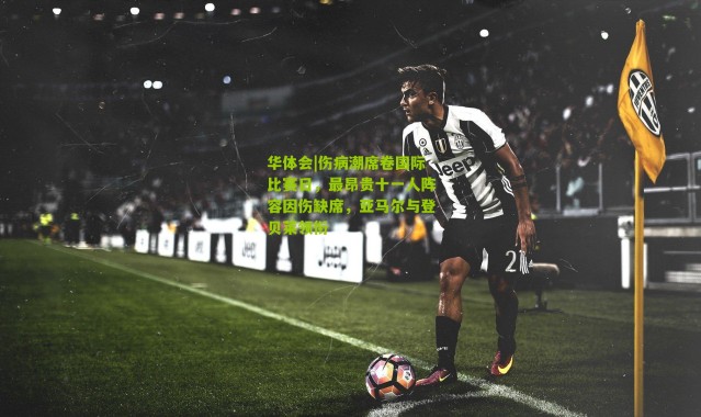 华体会|伤病潮席卷国际比赛日，最昂贵十一人阵容因伤缺席，亚马尔与登贝莱领衔