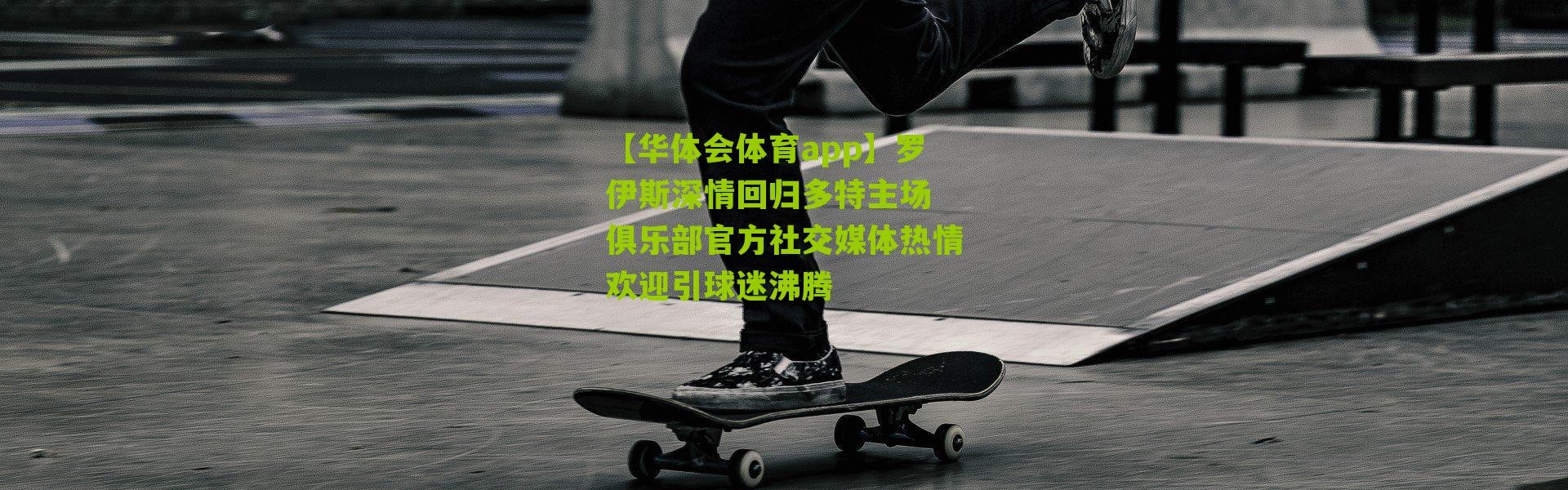 【华体会体育app】罗伊斯深情回归多特主场 俱乐部官方社交媒体热情欢迎引球迷沸腾