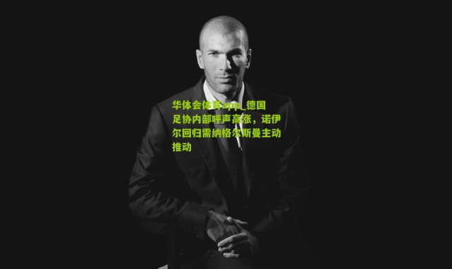 华体会体育app_德国足协内部呼声高涨，诺伊尔回归需纳格尔斯曼主动推动