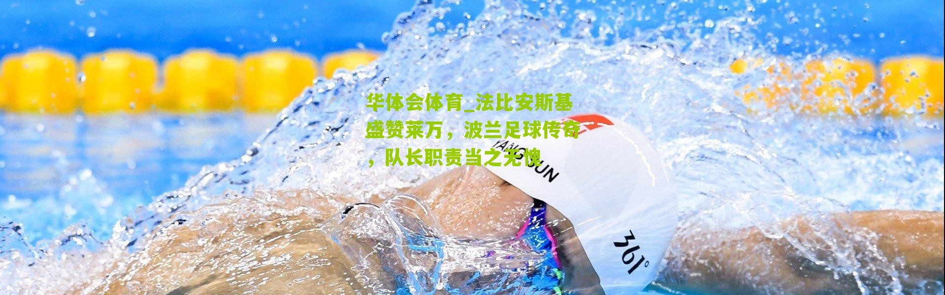 华体会体育_法比安斯基盛赞莱万，波兰足球传奇，队长职责当之无愧