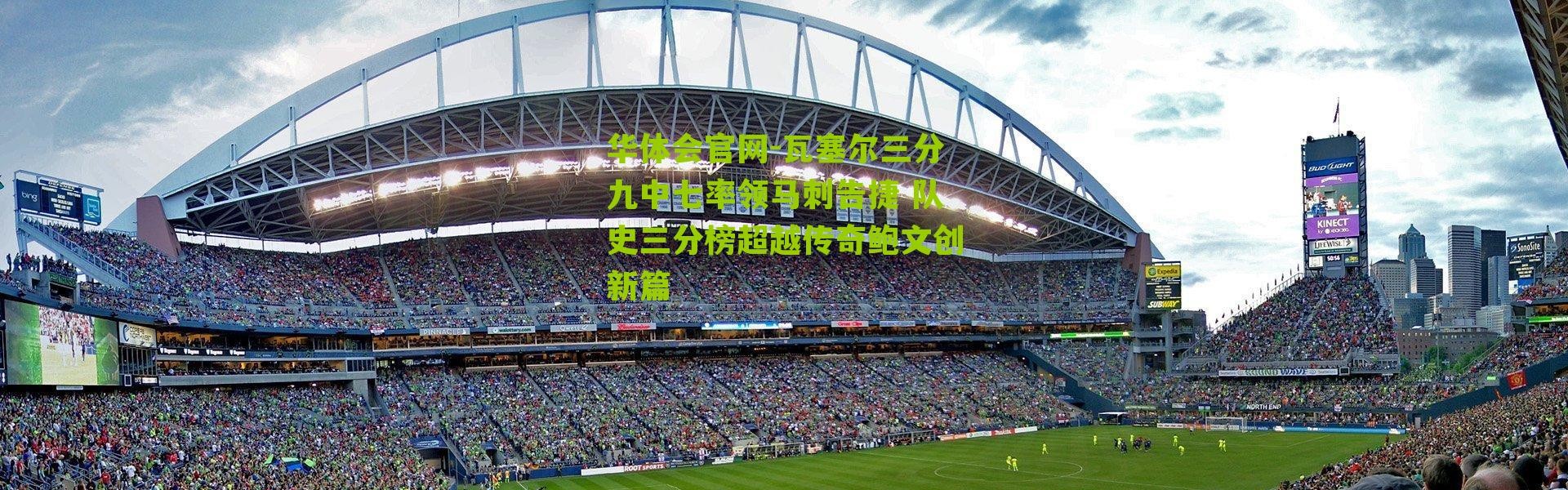 华体会官网-瓦塞尔三分九中七率领马刺告捷 队史三分榜超越传奇鲍文创新篇