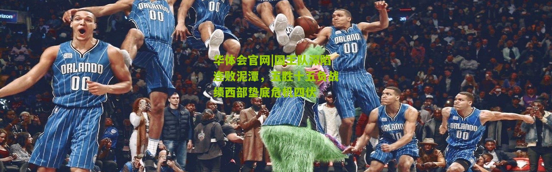 华体会官网|国王队深陷连败泥潭，五胜十五负战绩西部垫底危机四伏