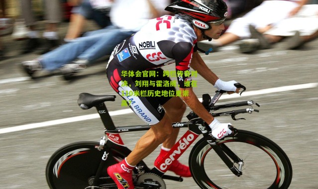 华体会官网：跨栏传奇对决，刘翔与霍洛威，谁在110米栏历史地位更崇高？