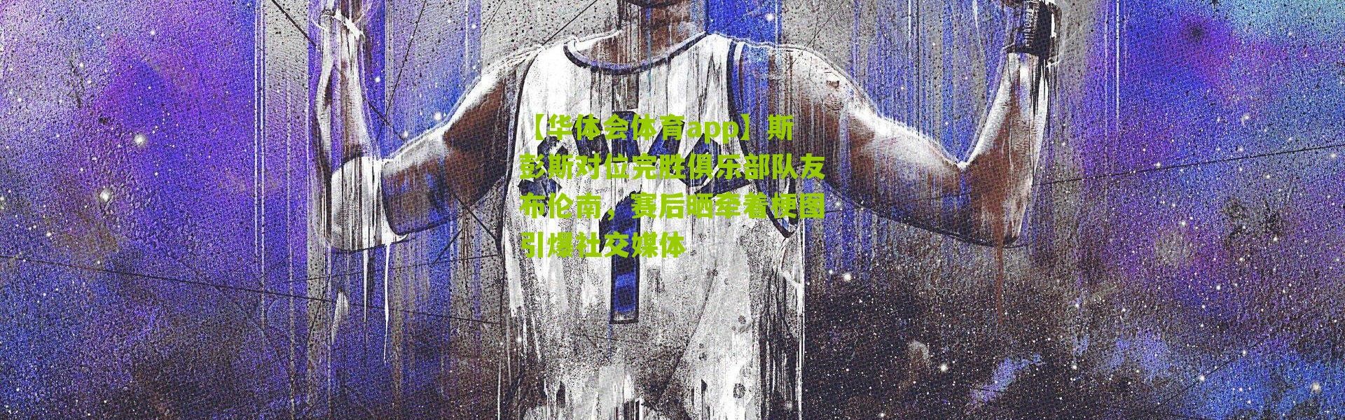 【华体会体育app】斯彭斯对位完胜俱乐部队友布伦南，赛后晒牵着梗图引爆社交媒体