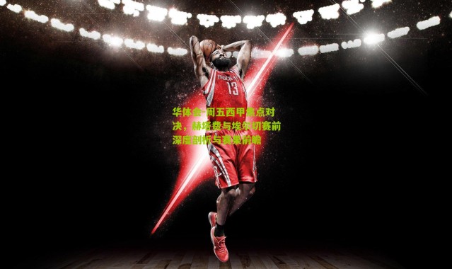 华体会-周五西甲焦点对决，赫塔费与埃尔切赛前深度剖析与赛果前瞻