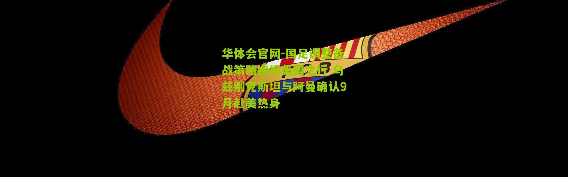 华体会官网-国足调整备战策略婉拒美国之行 乌兹别克斯坦与阿曼确认9月赴美热身