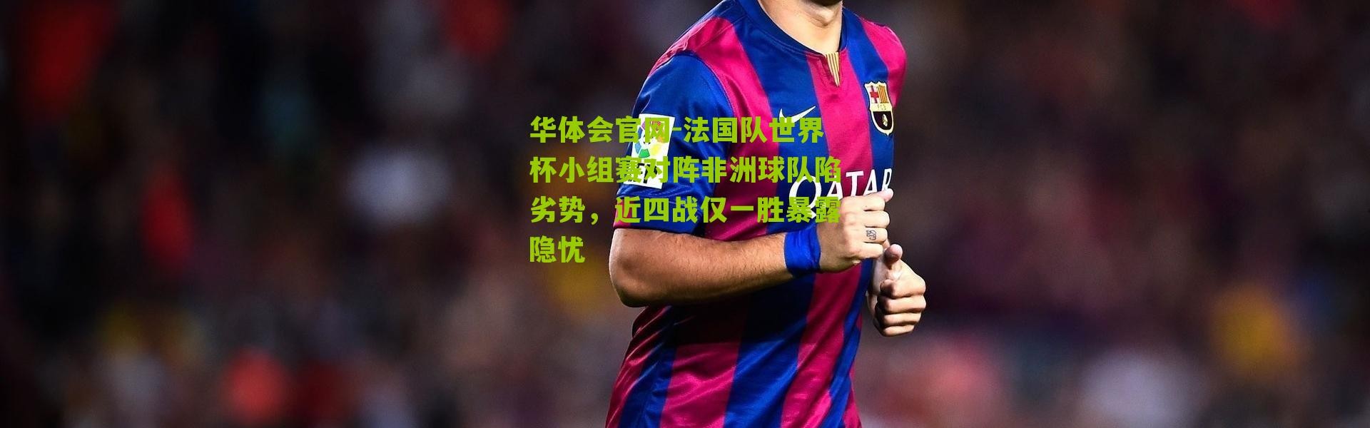 华体会官网-法国队世界杯小组赛对阵非洲球队陷劣势，近四战仅一胜暴露隐忧