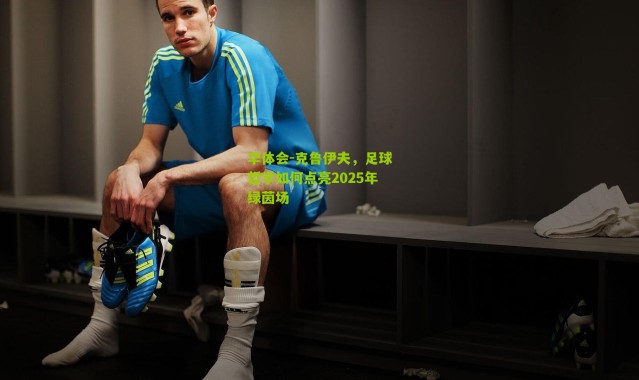 华体会-克鲁伊夫，足球哲学如何点亮2025年绿茵场