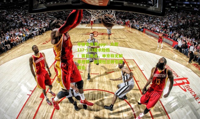 华体会体育app：火箭117-113魔术险胜！赛后焦点，申京称无解非逆转，盛赞杜兰特引爆舆论