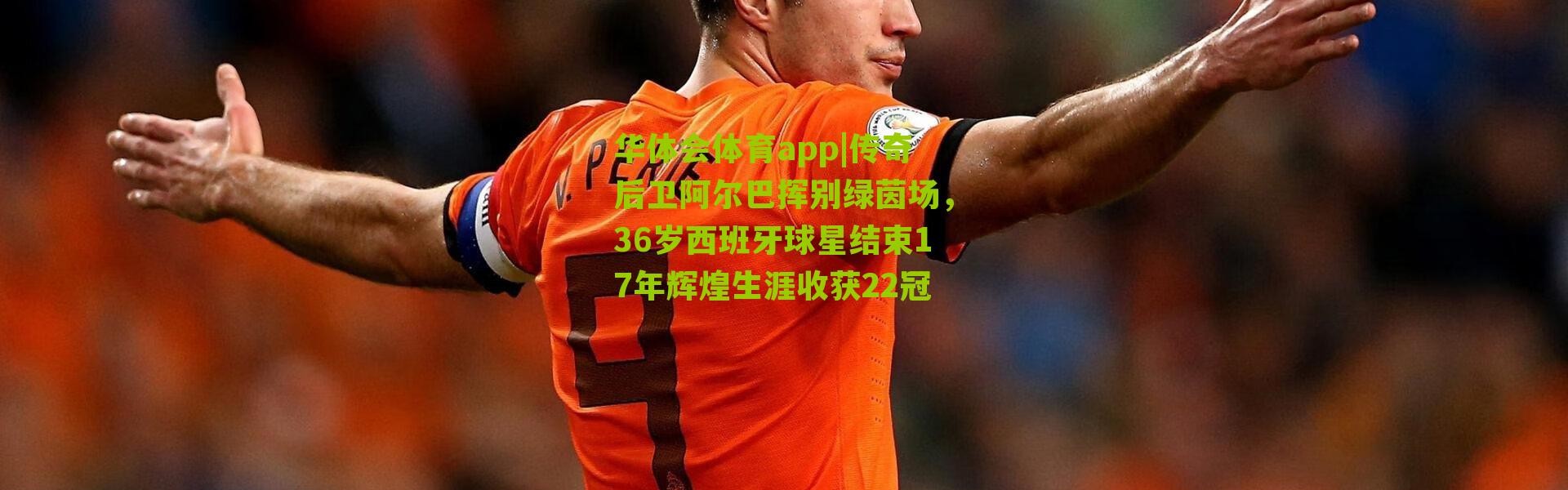 华体会体育app|传奇后卫阿尔巴挥别绿茵场，36岁西班牙球星结束17年辉煌生涯收获22冠