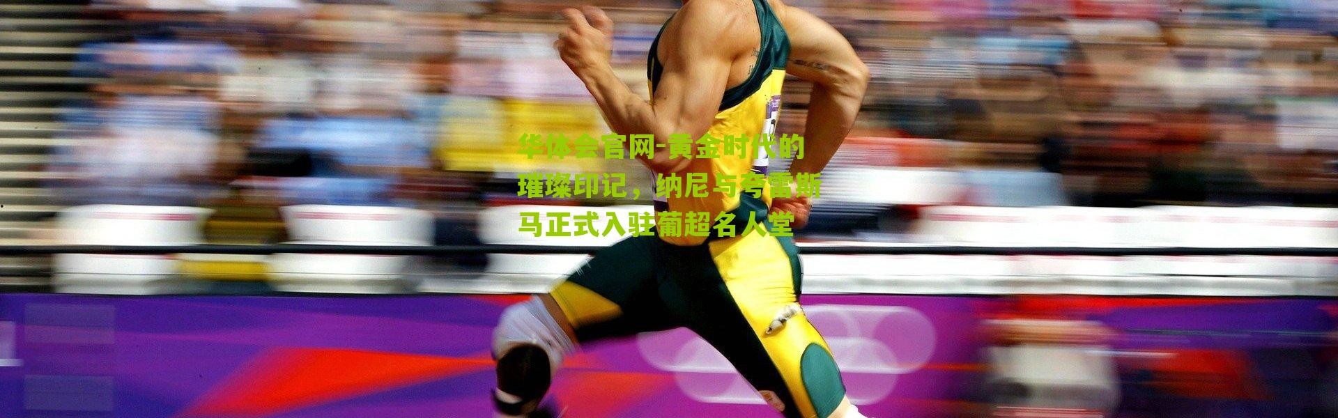 华体会官网-黄金时代的璀璨印记，纳尼与夸雷斯马正式入驻葡超名人堂