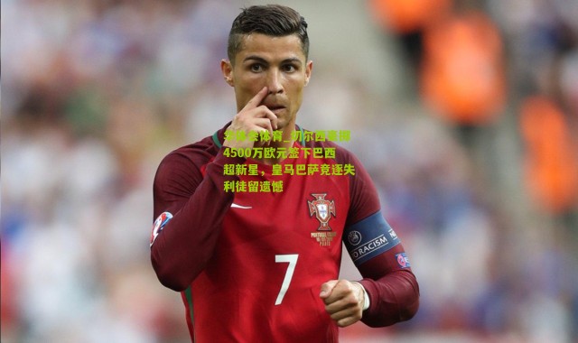 华体会体育_切尔西豪掷4500万欧元签下巴西超新星，皇马巴萨竞逐失利徒留遗憾