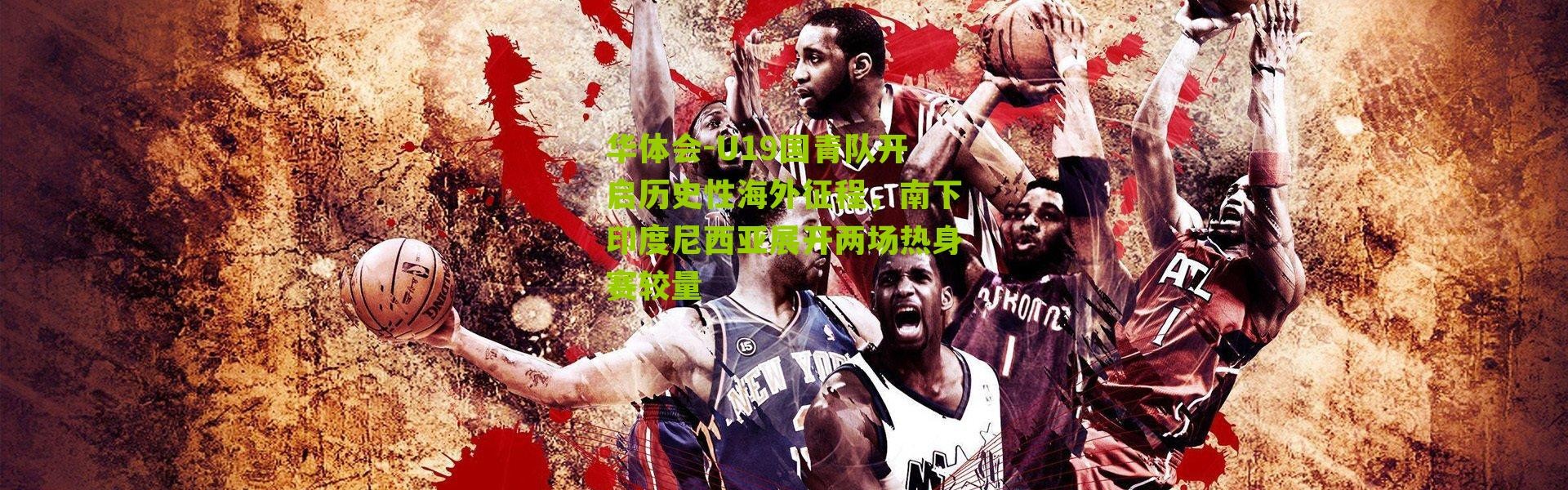 华体会-U19国青队开启历史性海外征程，南下印度尼西亚展开两场热身赛较量