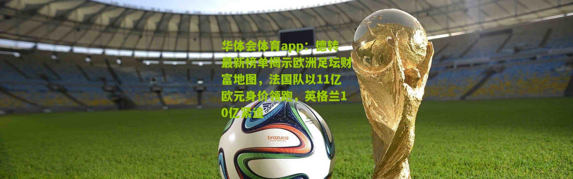 华体会体育app：德转最新榜单揭示欧洲足坛财富地图，法国队以11亿欧元身价领跑，英格兰10亿紧追