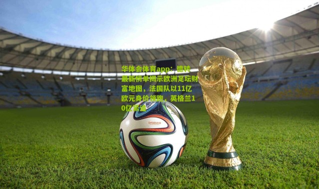 华体会体育app：德转最新榜单揭示欧洲足坛财富地图，法国队以11亿欧元身价领跑，英格兰10亿紧追