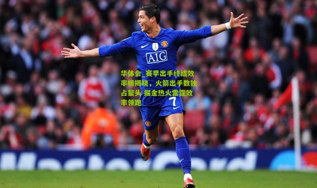 华体会_赛季出手终结效率榜揭晓，火箭出手数独占鳌头 掘金热火雷霆效率领跑