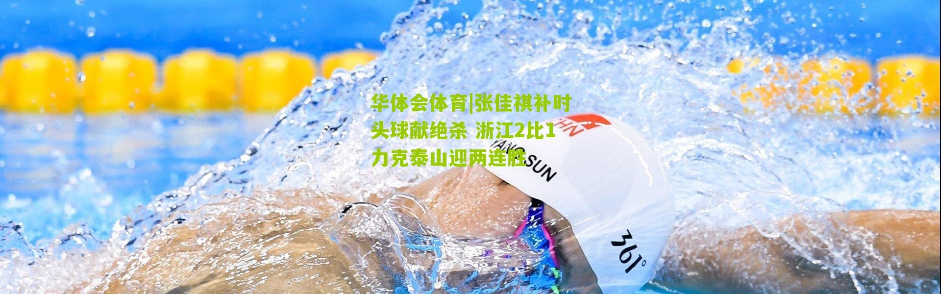 华体会体育|张佳祺补时头球献绝杀 浙江2比1力克泰山迎两连胜