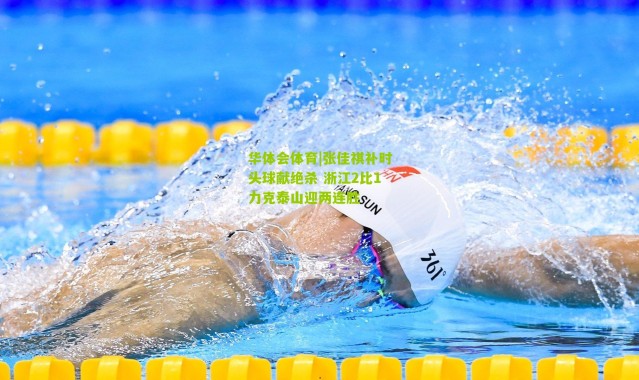 华体会体育|张佳祺补时头球献绝杀 浙江2比1力克泰山迎两连胜