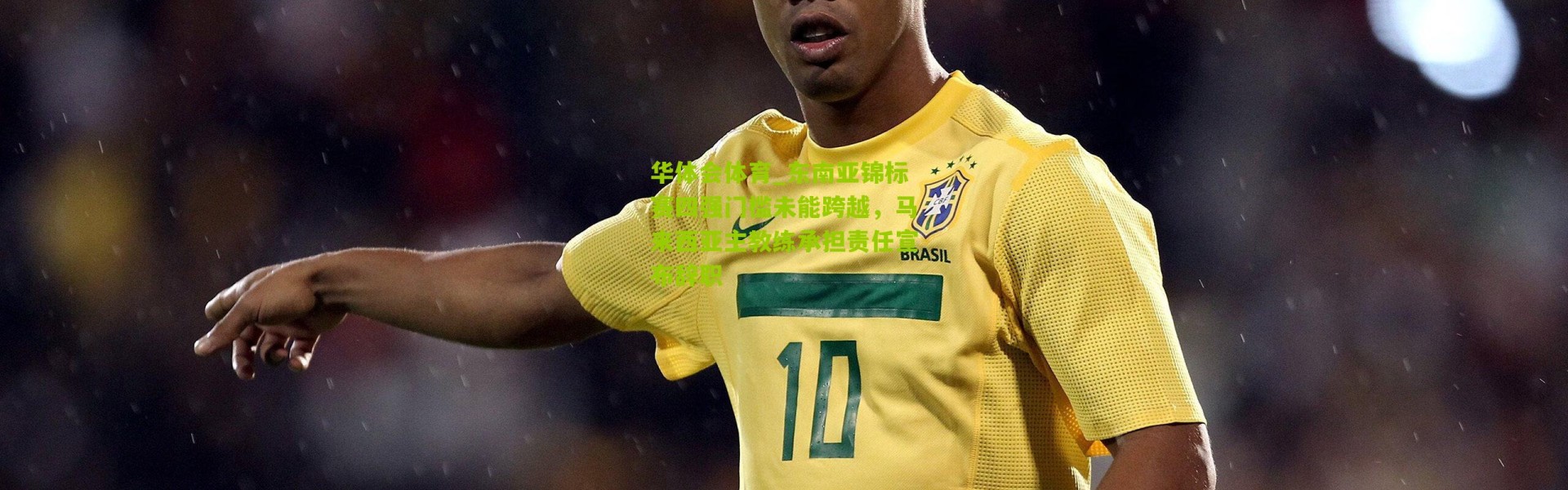 华体会体育_东南亚锦标赛四强门槛未能跨越，马来西亚主教练承担责任宣布辞职