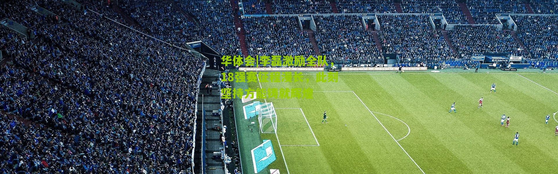 华体会|李磊激励全队，18强赛征程漫长，此刻坚持方能铸就辉煌