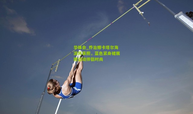 华体会_乔治娜卡塔尔海滨风采照，蓝色紧身裙展现运动伴侣时尚