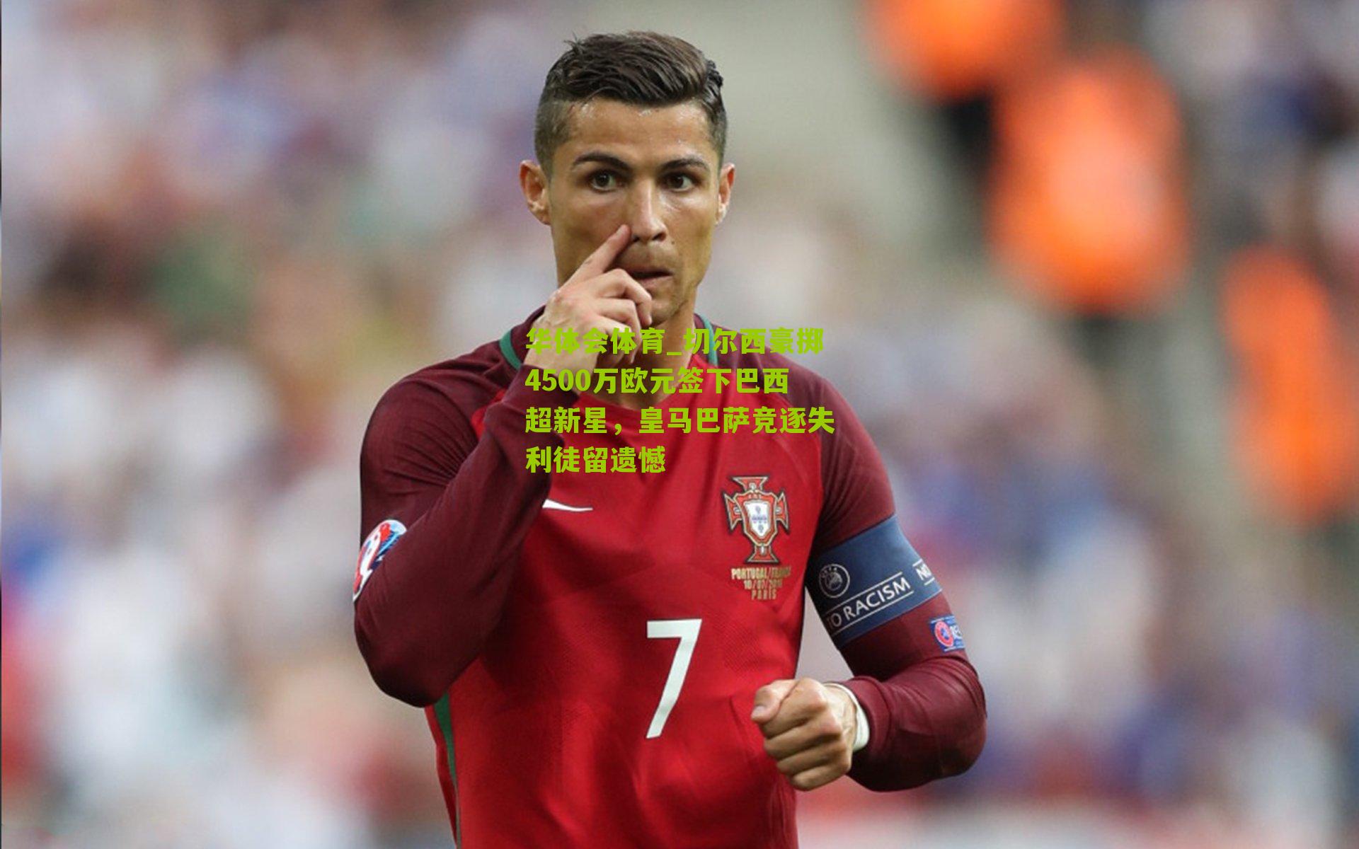 切尔西豪掷4500万欧元签下巴西超新星，皇马巴萨竞逐失利徒留遗憾