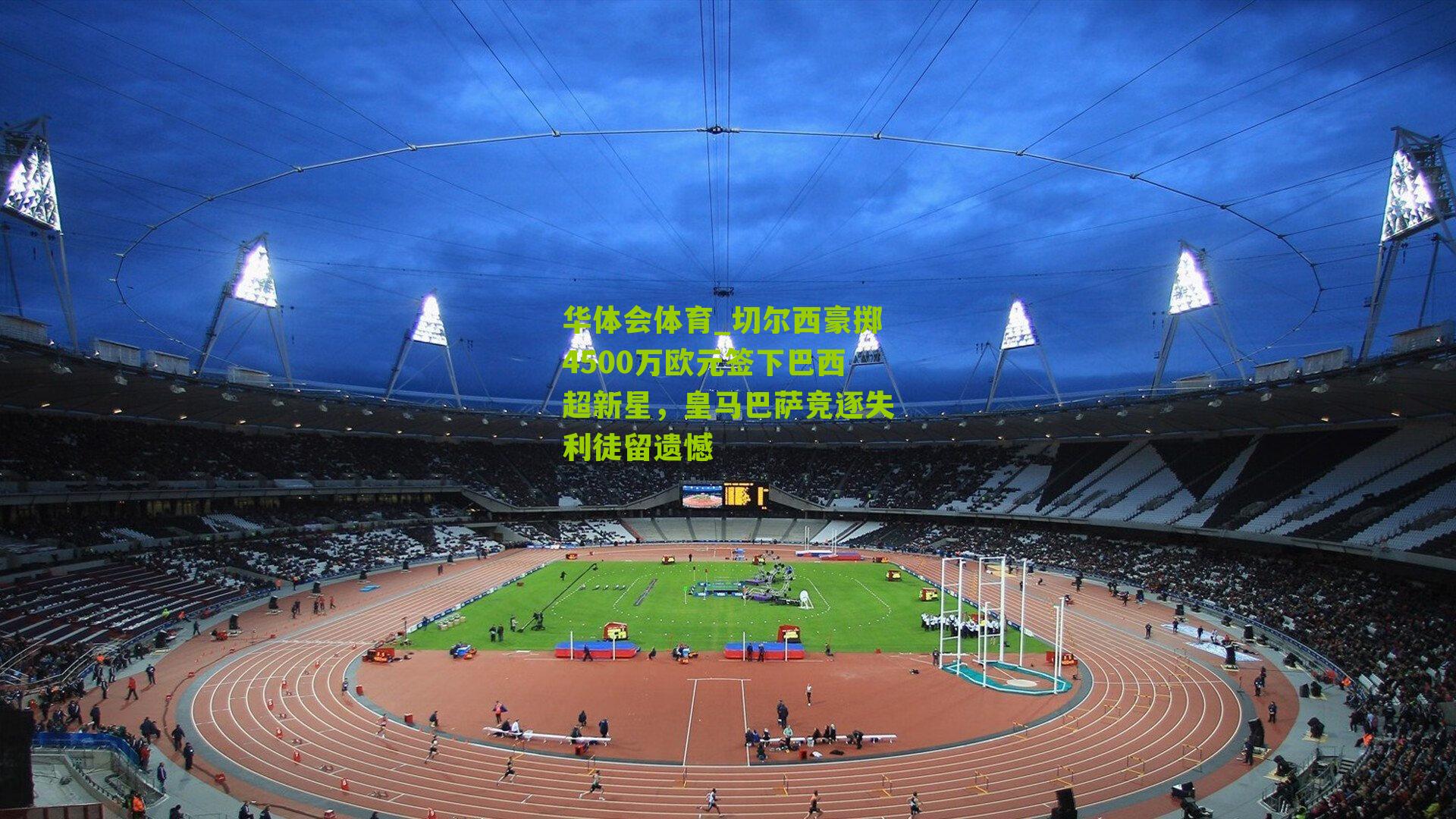 切尔西豪掷4500万欧元签下巴西超新星，皇马巴萨竞逐失利徒留遗憾